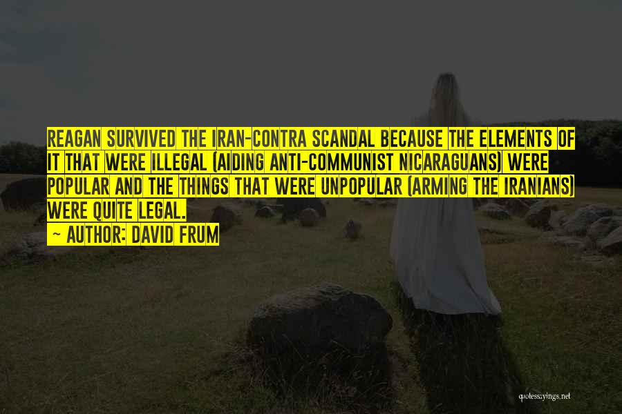 David Frum Quotes: Reagan Survived The Iran-contra Scandal Because The Elements Of It That Were Illegal (aiding Anti-communist Nicaraguans) Were Popular And The