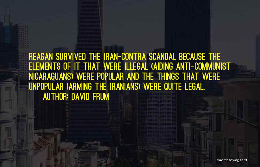 David Frum Quotes: Reagan Survived The Iran-contra Scandal Because The Elements Of It That Were Illegal (aiding Anti-communist Nicaraguans) Were Popular And The