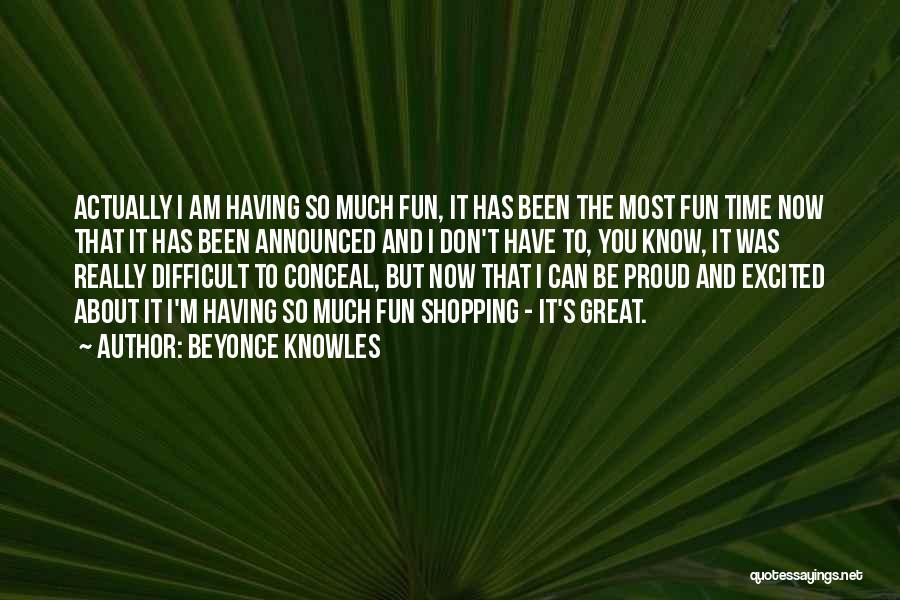 Beyonce Knowles Quotes: Actually I Am Having So Much Fun, It Has Been The Most Fun Time Now That It Has Been Announced