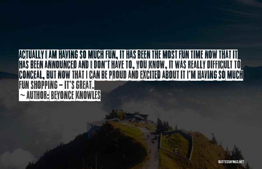 Beyonce Knowles Quotes: Actually I Am Having So Much Fun, It Has Been The Most Fun Time Now That It Has Been Announced