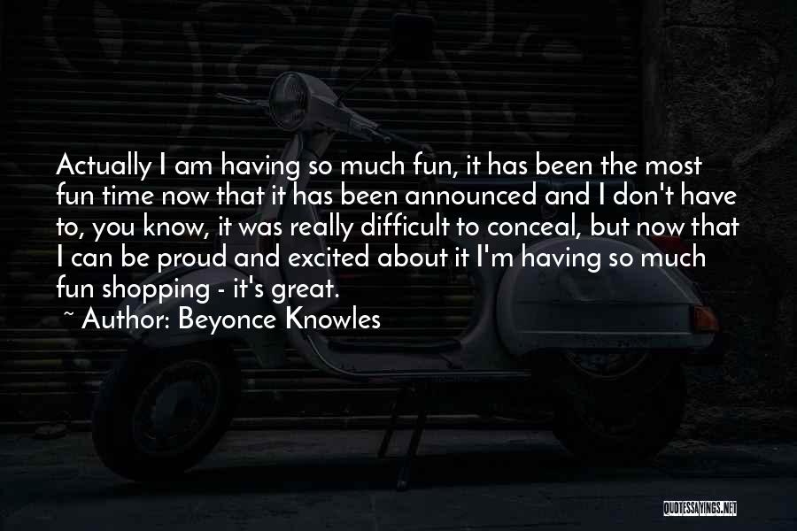 Beyonce Knowles Quotes: Actually I Am Having So Much Fun, It Has Been The Most Fun Time Now That It Has Been Announced
