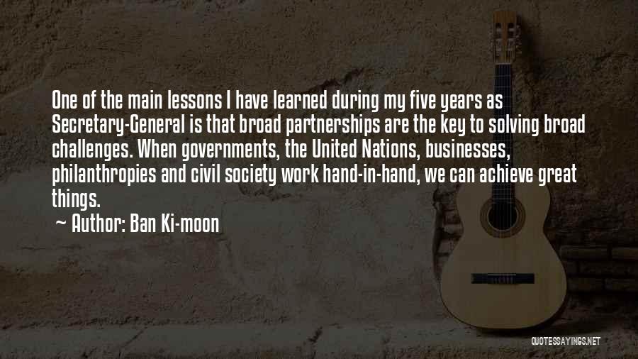 Ban Ki-moon Quotes: One Of The Main Lessons I Have Learned During My Five Years As Secretary-general Is That Broad Partnerships Are The