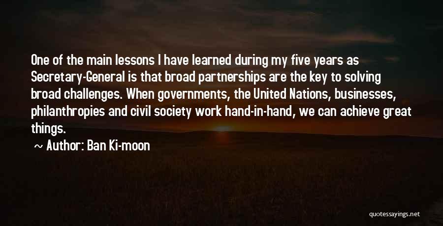 Ban Ki-moon Quotes: One Of The Main Lessons I Have Learned During My Five Years As Secretary-general Is That Broad Partnerships Are The