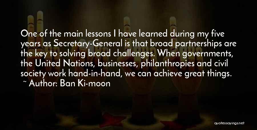 Ban Ki-moon Quotes: One Of The Main Lessons I Have Learned During My Five Years As Secretary-general Is That Broad Partnerships Are The