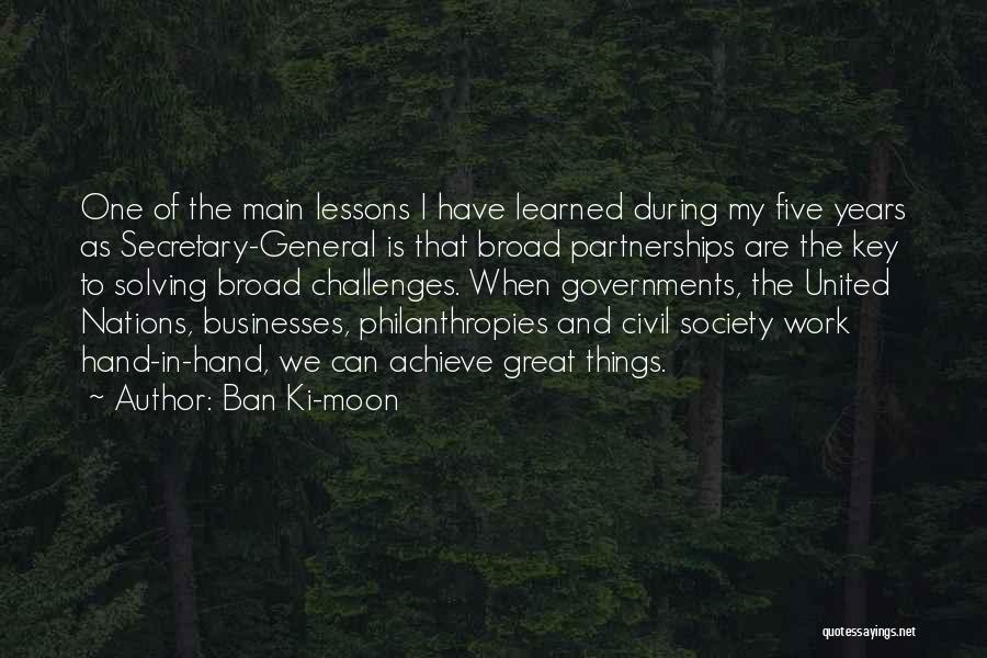 Ban Ki-moon Quotes: One Of The Main Lessons I Have Learned During My Five Years As Secretary-general Is That Broad Partnerships Are The