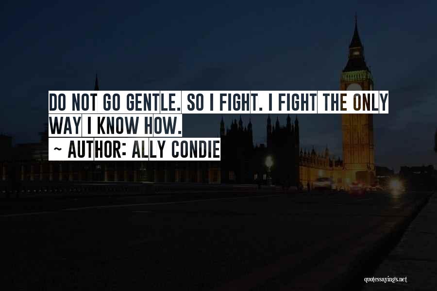 Ally Condie Quotes: Do Not Go Gentle. So I Fight. I Fight The Only Way I Know How.