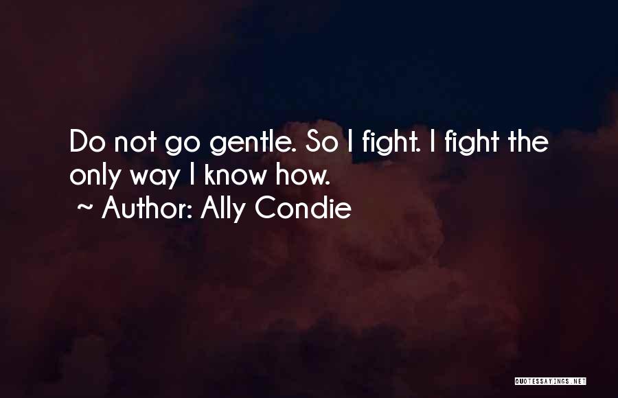 Ally Condie Quotes: Do Not Go Gentle. So I Fight. I Fight The Only Way I Know How.