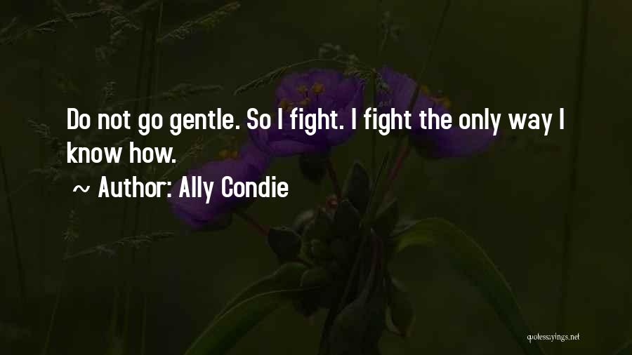 Ally Condie Quotes: Do Not Go Gentle. So I Fight. I Fight The Only Way I Know How.