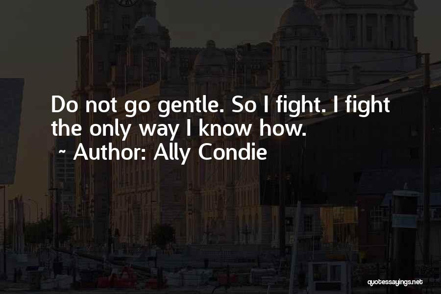 Ally Condie Quotes: Do Not Go Gentle. So I Fight. I Fight The Only Way I Know How.