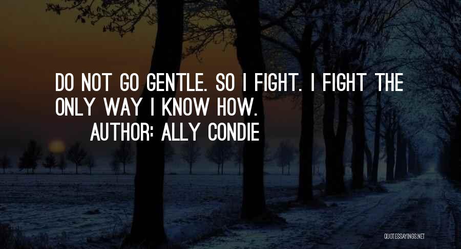 Ally Condie Quotes: Do Not Go Gentle. So I Fight. I Fight The Only Way I Know How.