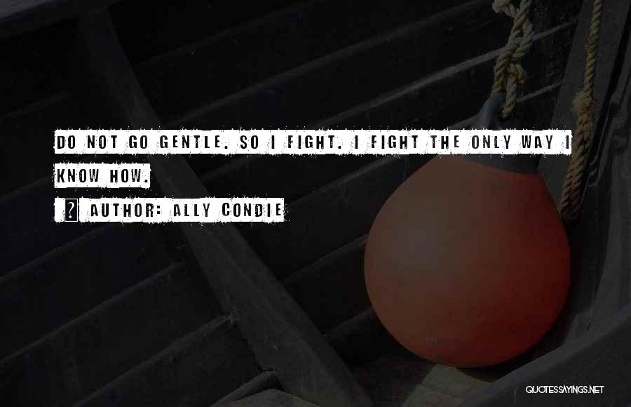 Ally Condie Quotes: Do Not Go Gentle. So I Fight. I Fight The Only Way I Know How.