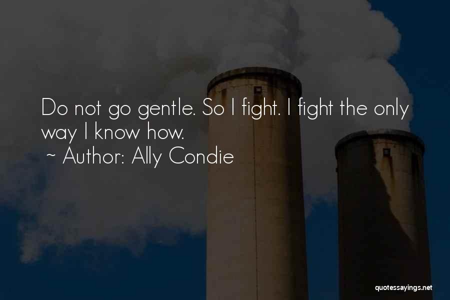 Ally Condie Quotes: Do Not Go Gentle. So I Fight. I Fight The Only Way I Know How.