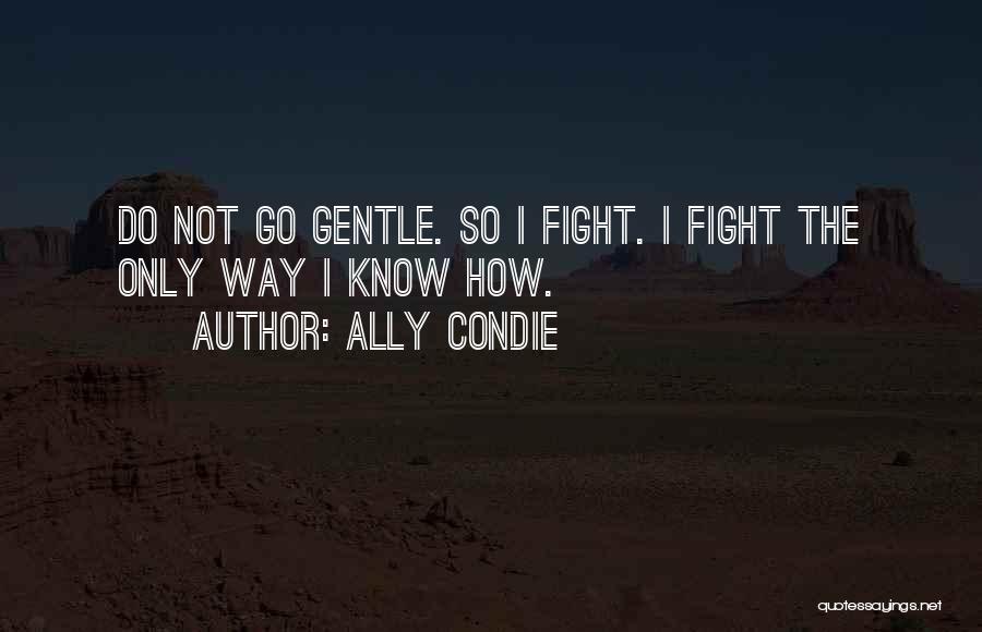 Ally Condie Quotes: Do Not Go Gentle. So I Fight. I Fight The Only Way I Know How.