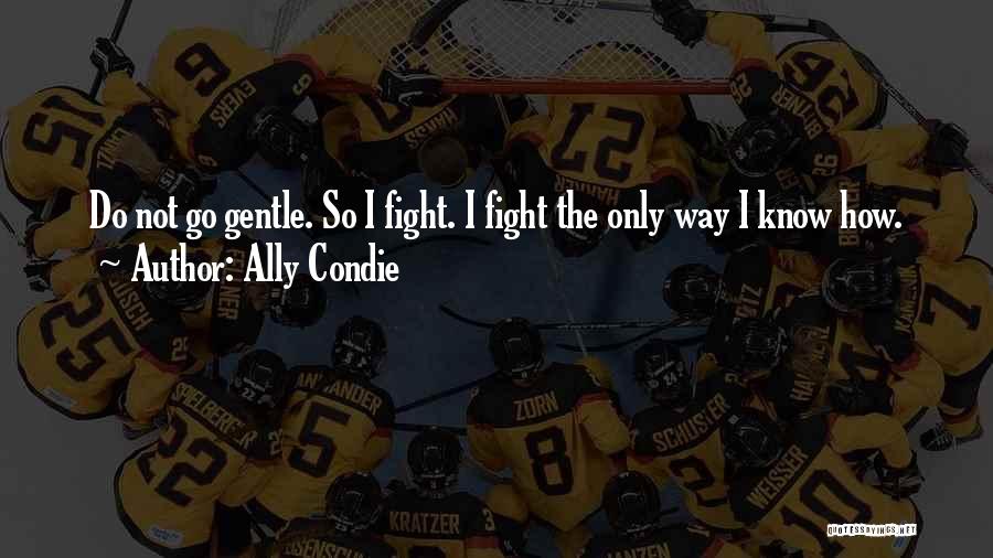 Ally Condie Quotes: Do Not Go Gentle. So I Fight. I Fight The Only Way I Know How.