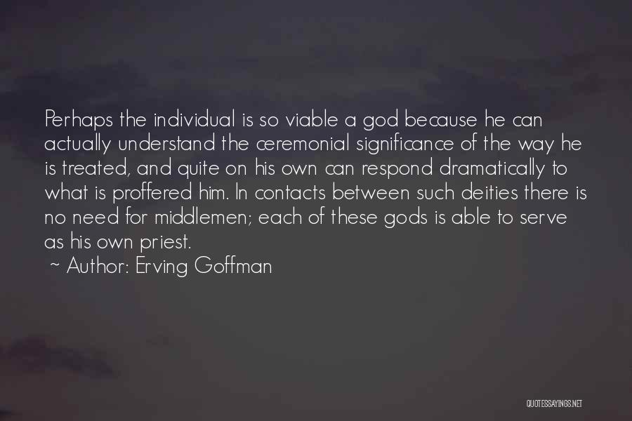 Erving Goffman Quotes: Perhaps The Individual Is So Viable A God Because He Can Actually Understand The Ceremonial Significance Of The Way He