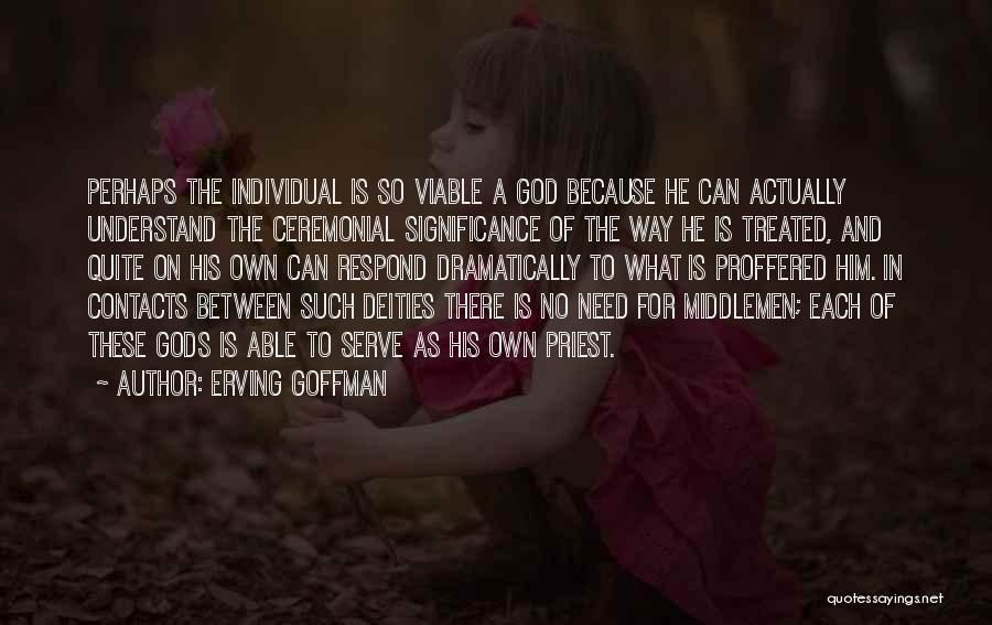 Erving Goffman Quotes: Perhaps The Individual Is So Viable A God Because He Can Actually Understand The Ceremonial Significance Of The Way He