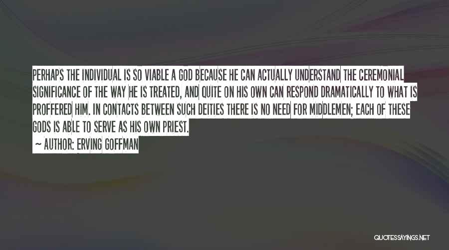 Erving Goffman Quotes: Perhaps The Individual Is So Viable A God Because He Can Actually Understand The Ceremonial Significance Of The Way He