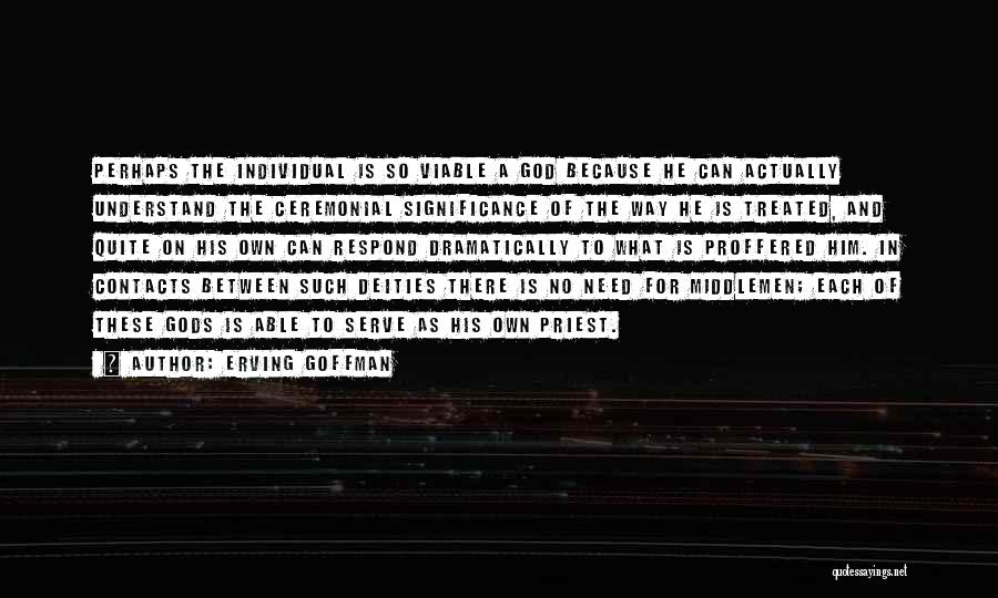 Erving Goffman Quotes: Perhaps The Individual Is So Viable A God Because He Can Actually Understand The Ceremonial Significance Of The Way He