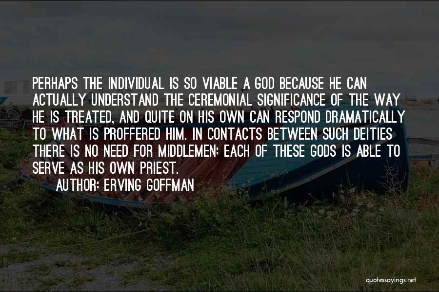 Erving Goffman Quotes: Perhaps The Individual Is So Viable A God Because He Can Actually Understand The Ceremonial Significance Of The Way He
