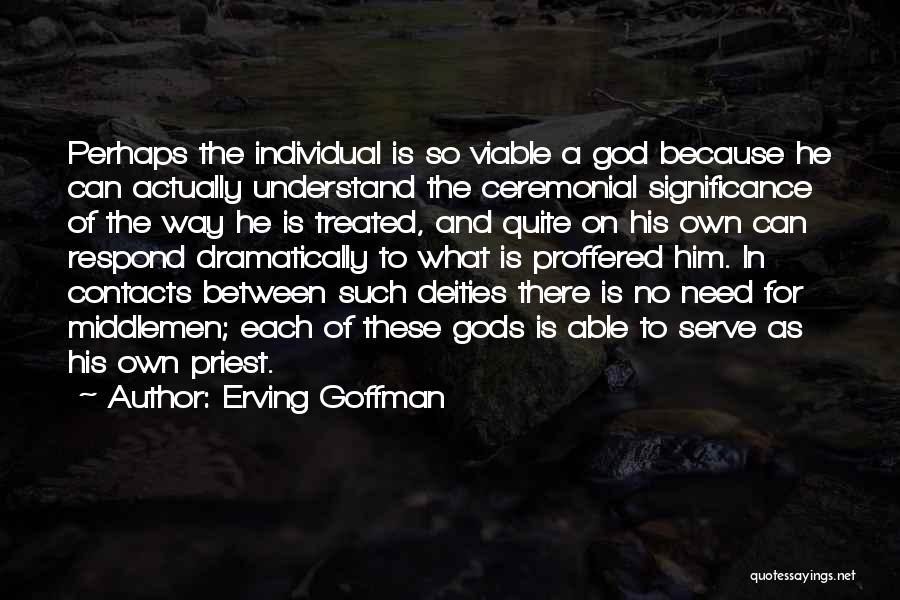 Erving Goffman Quotes: Perhaps The Individual Is So Viable A God Because He Can Actually Understand The Ceremonial Significance Of The Way He