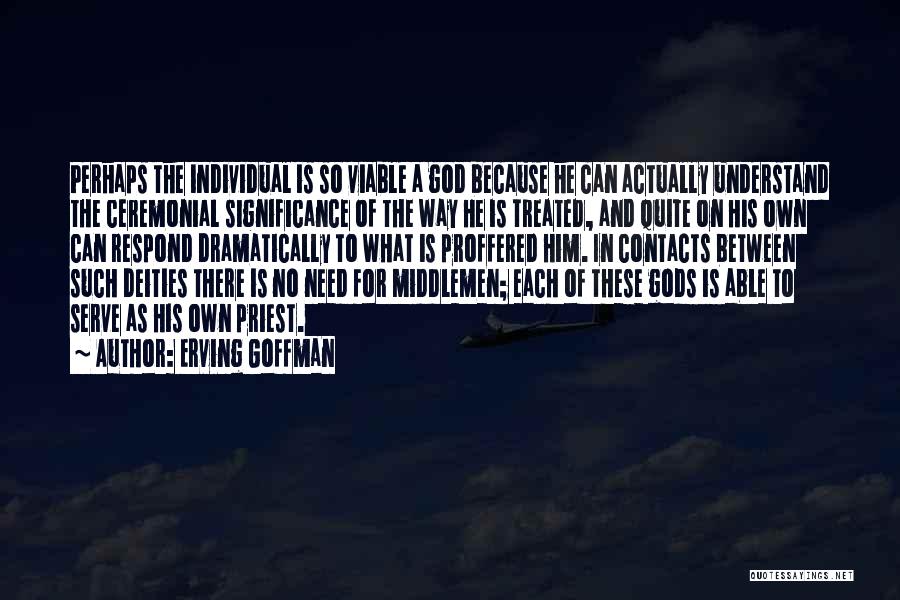 Erving Goffman Quotes: Perhaps The Individual Is So Viable A God Because He Can Actually Understand The Ceremonial Significance Of The Way He