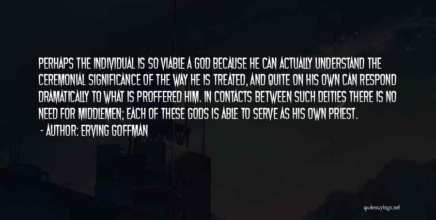 Erving Goffman Quotes: Perhaps The Individual Is So Viable A God Because He Can Actually Understand The Ceremonial Significance Of The Way He