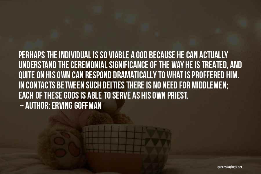 Erving Goffman Quotes: Perhaps The Individual Is So Viable A God Because He Can Actually Understand The Ceremonial Significance Of The Way He