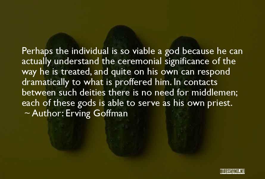 Erving Goffman Quotes: Perhaps The Individual Is So Viable A God Because He Can Actually Understand The Ceremonial Significance Of The Way He