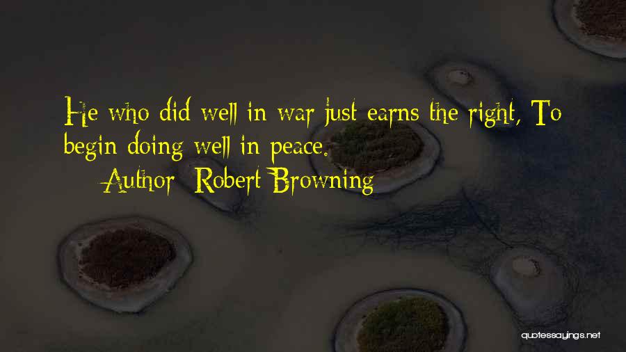 Robert Browning Quotes: He Who Did Well In War Just Earns The Right, To Begin Doing Well In Peace.