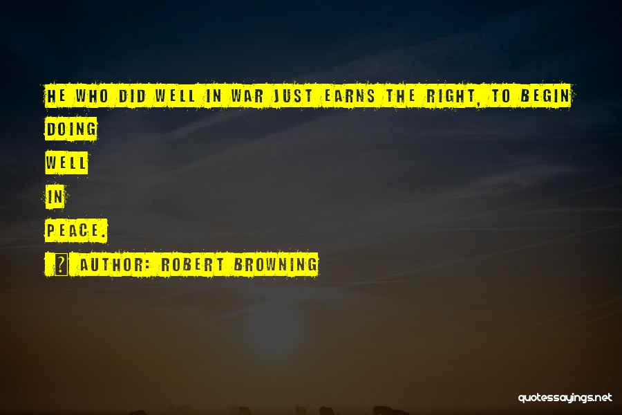 Robert Browning Quotes: He Who Did Well In War Just Earns The Right, To Begin Doing Well In Peace.