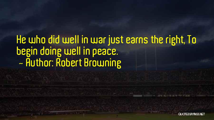 Robert Browning Quotes: He Who Did Well In War Just Earns The Right, To Begin Doing Well In Peace.