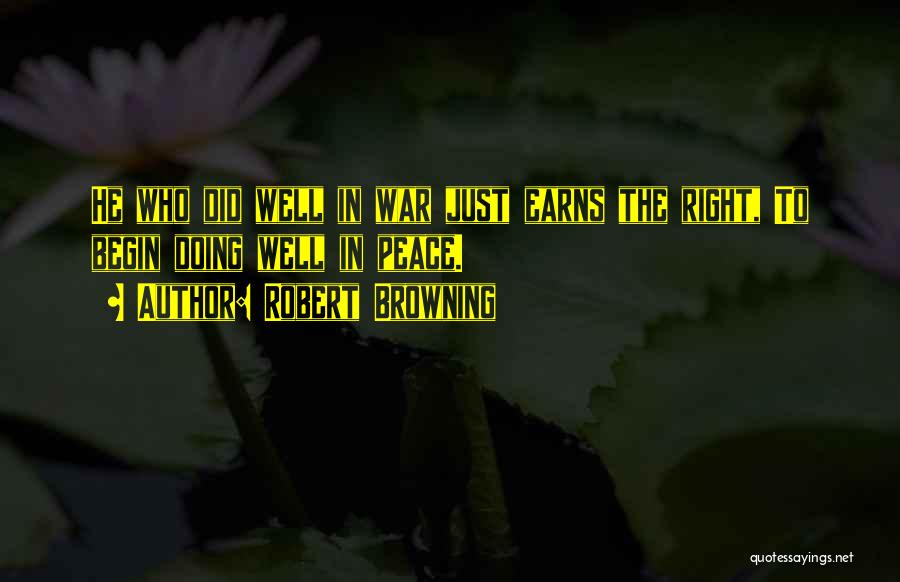 Robert Browning Quotes: He Who Did Well In War Just Earns The Right, To Begin Doing Well In Peace.