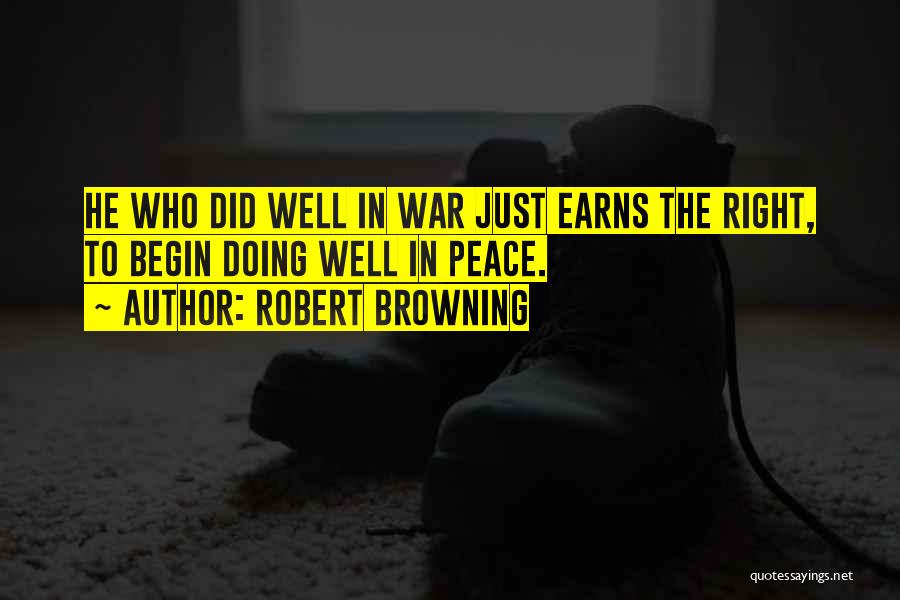 Robert Browning Quotes: He Who Did Well In War Just Earns The Right, To Begin Doing Well In Peace.