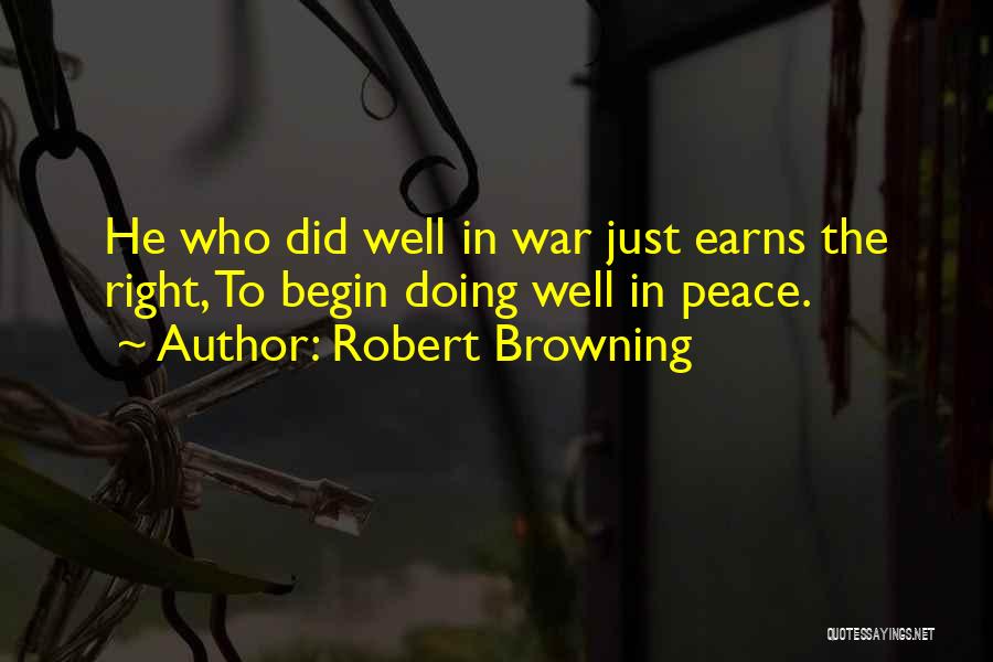 Robert Browning Quotes: He Who Did Well In War Just Earns The Right, To Begin Doing Well In Peace.