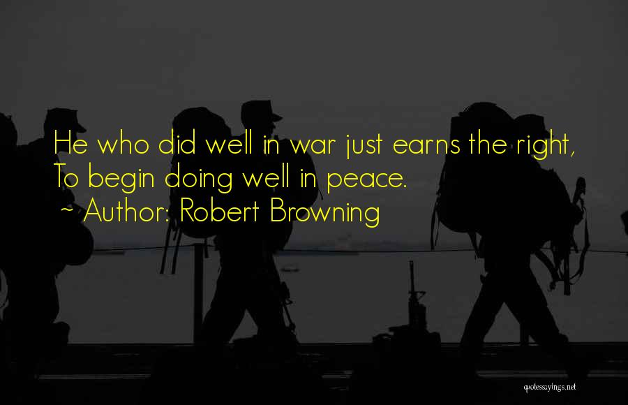 Robert Browning Quotes: He Who Did Well In War Just Earns The Right, To Begin Doing Well In Peace.