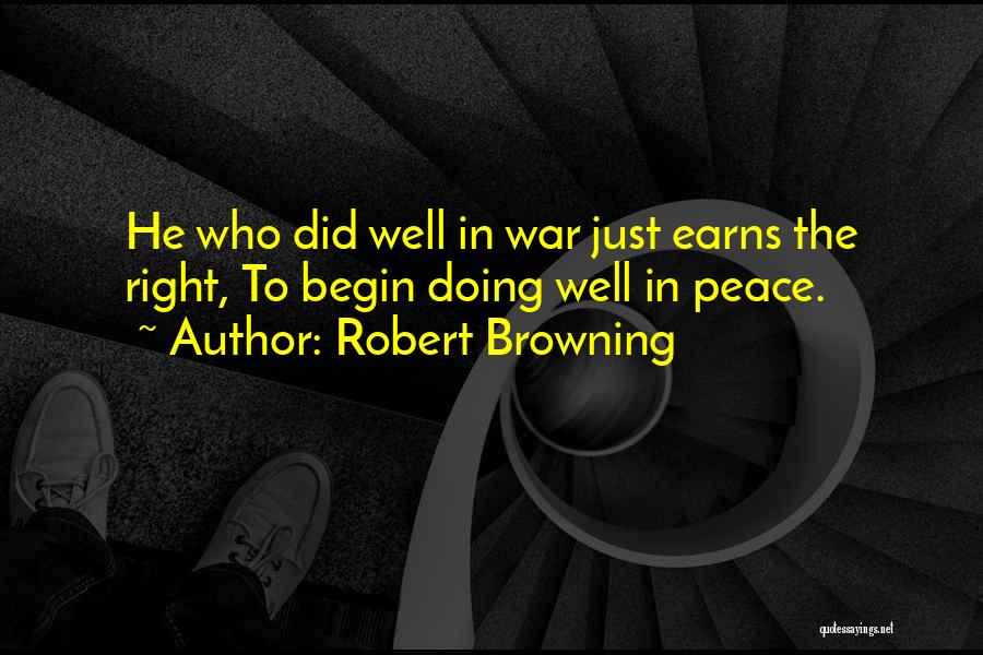 Robert Browning Quotes: He Who Did Well In War Just Earns The Right, To Begin Doing Well In Peace.