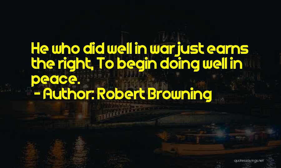 Robert Browning Quotes: He Who Did Well In War Just Earns The Right, To Begin Doing Well In Peace.