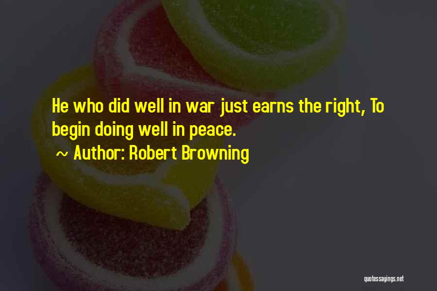 Robert Browning Quotes: He Who Did Well In War Just Earns The Right, To Begin Doing Well In Peace.