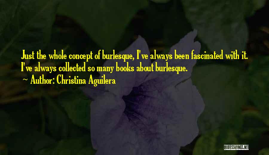 Christina Aguilera Quotes: Just The Whole Concept Of Burlesque, I've Always Been Fascinated With It. I've Always Collected So Many Books About Burlesque.