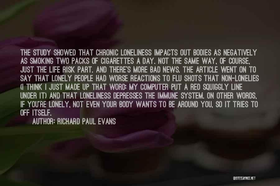 Richard Paul Evans Quotes: The Study Showed That Chronic Loneliness Impacts Out Bodies As Negatively As Smoking Two Packs Of Cigarettes A Day. Not