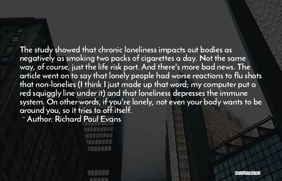 Richard Paul Evans Quotes: The Study Showed That Chronic Loneliness Impacts Out Bodies As Negatively As Smoking Two Packs Of Cigarettes A Day. Not