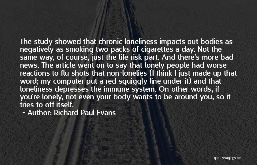 Richard Paul Evans Quotes: The Study Showed That Chronic Loneliness Impacts Out Bodies As Negatively As Smoking Two Packs Of Cigarettes A Day. Not