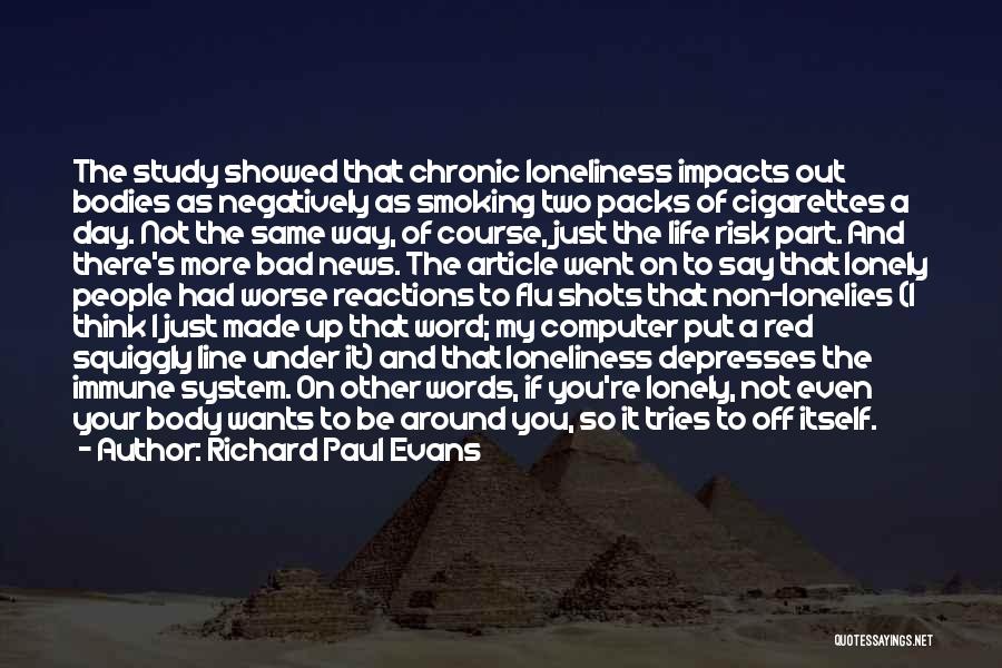 Richard Paul Evans Quotes: The Study Showed That Chronic Loneliness Impacts Out Bodies As Negatively As Smoking Two Packs Of Cigarettes A Day. Not