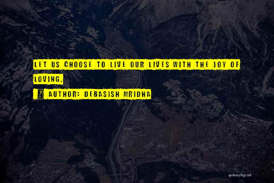 Debasish Mridha Quotes: Let Us Choose To Live Our Lives With The Joy Of Loving.