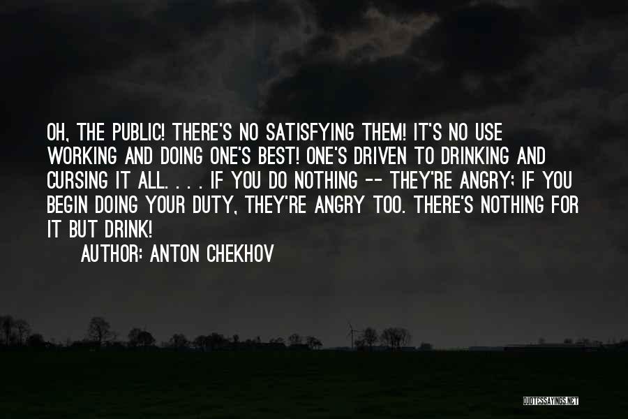 Anton Chekhov Quotes: Oh, The Public! There's No Satisfying Them! It's No Use Working And Doing One's Best! One's Driven To Drinking And