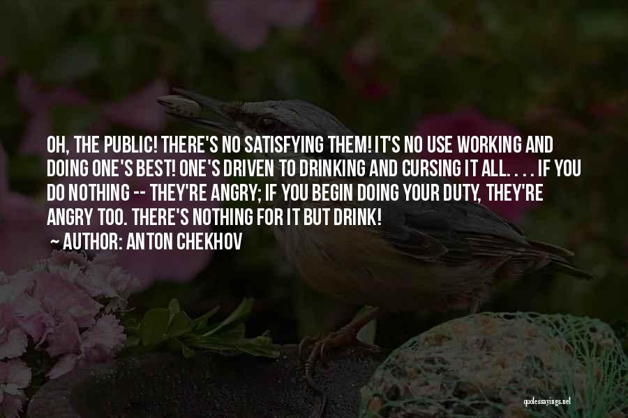 Anton Chekhov Quotes: Oh, The Public! There's No Satisfying Them! It's No Use Working And Doing One's Best! One's Driven To Drinking And