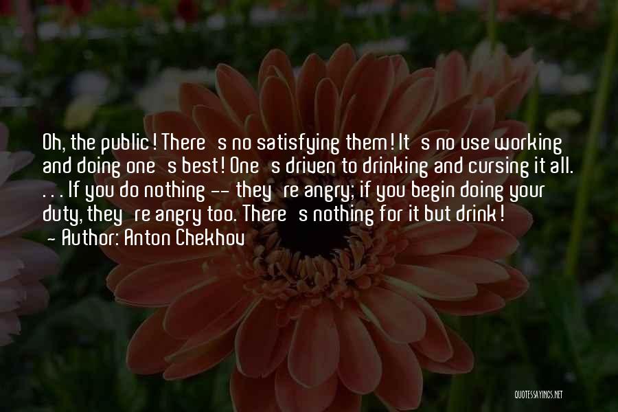 Anton Chekhov Quotes: Oh, The Public! There's No Satisfying Them! It's No Use Working And Doing One's Best! One's Driven To Drinking And
