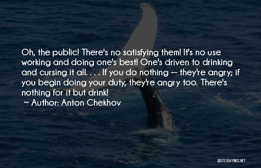 Anton Chekhov Quotes: Oh, The Public! There's No Satisfying Them! It's No Use Working And Doing One's Best! One's Driven To Drinking And
