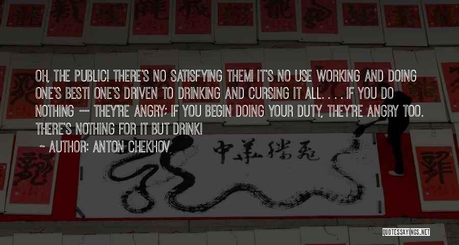 Anton Chekhov Quotes: Oh, The Public! There's No Satisfying Them! It's No Use Working And Doing One's Best! One's Driven To Drinking And