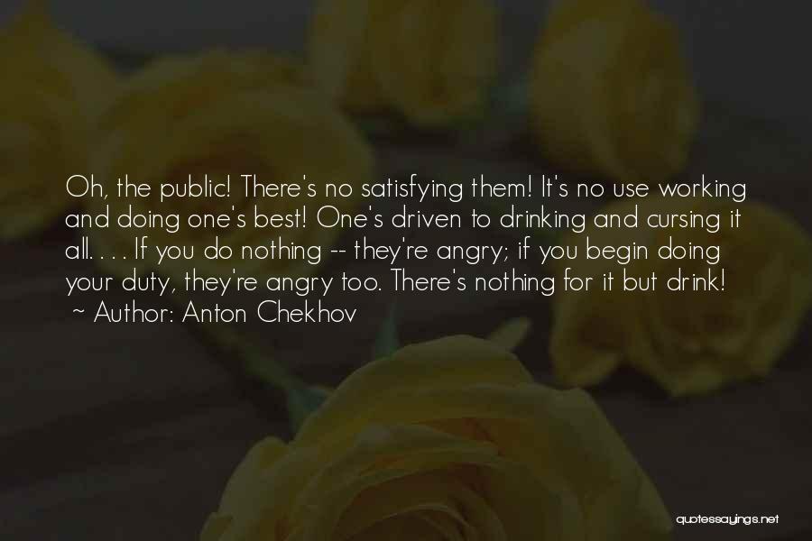 Anton Chekhov Quotes: Oh, The Public! There's No Satisfying Them! It's No Use Working And Doing One's Best! One's Driven To Drinking And